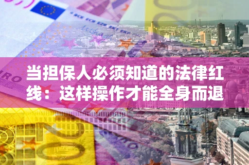 武汉当担保人必须知道的法律红线：这样操作才能全身而退
