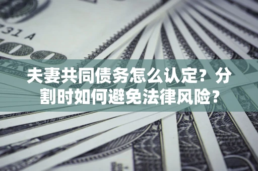 武汉夫妻共同债务怎么认定？分割时如何避免法律风险？