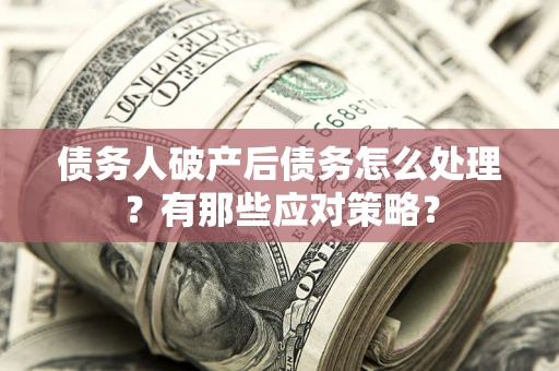 武汉债务人破产后债务怎么处理？有那些应对策略？