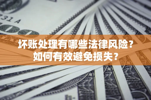 武汉坏账处理有哪些法律风险？如何有效避免损失？